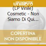 (LP Vinile) Cosmetic - Non Siamo Di Qui - Anniversario 10 Anni vinile