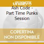 Ash Code - Part Time Punks Session cd