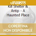 Kill Shelter & Antip - A Haunted Place cd musicale