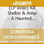 (LP Vinile) Kill Shelter & Antip - A Haunted Place lp vinile