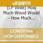 (LP Vinile) How Much Wood Would - How Much Wood Would A Woodchuck vinile