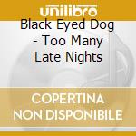 Black Eyed Dog - Too Many Late Nights cd musicale di Black eyed dog