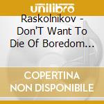 Raskolnikov - Don'T Want To Die Of Boredom Today cd musicale