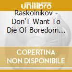Raskolnikov - Don'T Want To Die Of Boredom Today cd