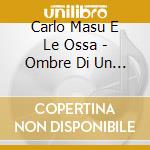 Carlo Masu E Le Ossa - Ombre Di Un Corpo Estraneo cd