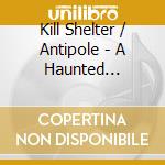 Kill Shelter / Antipole - A Haunted... cd