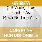 (LP Vinile) True Faith - As Much Nothing As Possible vinile