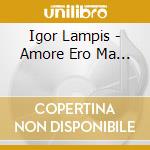 Igor Lampis - Amore Ero Ma... cd