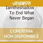 Iamtheshadow - To End What Never Began cd
