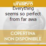 Everything seems so perfect from far awa cd