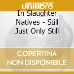 In Slaughter Natives - Still Just Only Still cd