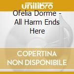 Ofelia Dorme - All Harm Ends Here cd musicale di Dorme Ofelia