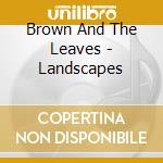 Brown And The Leaves - Landscapes cd musicale di BROWN AND THE LEAVES