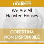 We Are All Haunted Houses cd