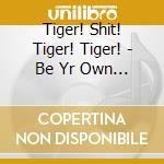 Tiger! Shit! Tiger! Tiger! - Be Yr Own Shit cd musicale di TIGER SHIT TIGER TIG