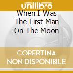 When I Was The First Man On The Moon cd