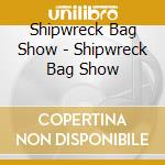 Shipwreck Bag Show - Shipwreck Bag Show cd musicale di Shipwreck bag show