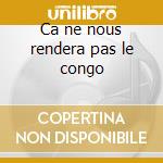 Ca ne nous rendera pas le congo cd