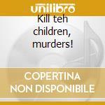 Kill teh children, murders! cd