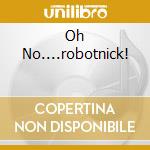 Oh No....robotnick! cd