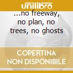 ...no freeway, no plan, no trees, no ghosts cd