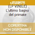 (LP VINILE) L'ultimo bagno del primate cd