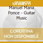 Manuel Maria Ponce - Guitar Music cd musicale di Manuel Maria Ponce