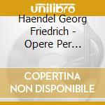 Haendel Georg Friedrich - Opere Per Clavicembalo. A Set Of Celebrated Pieces Composed For The Harpsichord. cd