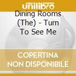 Dining Rooms (The) - Turn To See Me cd