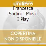 Francesca Sortini - Music I Play cd musicale di SORTINO FRANCESCA