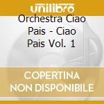 Orchestra Ciao Pais - Ciao Pais Vol. 1 cd musicale di CIAO PAIS