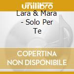Lara & Mara - Solo Per Te cd musicale di LARA E MARA