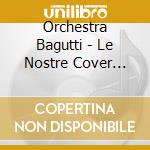 Orchestra Bagutti - Le Nostre Cover Vol.1 cd musicale di Bagutti