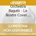 Orchestra Bagutti - Le Nostre Cover Vol.1 cd