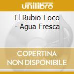 El Rubio Loco - Agua Fresca cd musicale di EL RUBIO LOCO