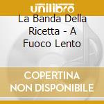 La Banda Della Ricetta - A Fuoco Lento cd musicale di La Banda Della Ricetta