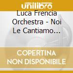 Luca Frencia Orchestra - Noi Le Cantiamo Cosi' cd