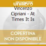 Vincenzo Cipriani - At Times It Is cd musicale di Vincenzo Cipriani