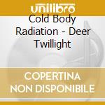 Cold Body Radiation - Deer Twillight cd musicale di Cold Body Radiation