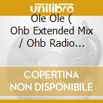 Ole Ole ( Ohb Extended Mix / Ohb Radio Mix / Ohb Tribal Mic / Ohb Tribal Mix ) cd musicale