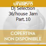 Dj Selection 36/house Jam Part.10 cd musicale di ARTISTI VARI