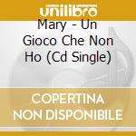 Mary - Un Gioco Che Non Ho (Cd Single) cd