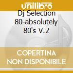 Dj Selection 80-absolutely 80's V.2 cd musicale di ARTISTI VARI