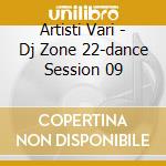 Artisti Vari - Dj Zone 22-dance Session 09 cd musicale di ARTISTI VARI