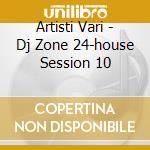 Artisti Vari - Dj Zone 24-house Session 10 cd