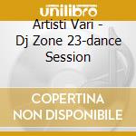 Artisti Vari - Dj Zone 23-dance Session cd musicale di ARTISTI VARI