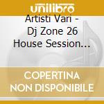 Artisti Vari - Dj Zone 26 House Session Vol.11 cd