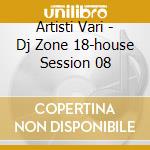 Artisti Vari - Dj Zone 18-house Session 08 cd