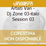 Artisti Vari - Dj Zone 03-italo Session 03 cd musicale di ARTISTI VARI