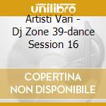 Artisti Vari - Dj Zone 39-dance Session 16 cd